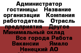 Администратор гостиницы › Название организации ­ Компания-работодатель › Отрасль предприятия ­ Другое › Минимальный оклад ­ 22 000 - Все города Работа » Вакансии   . Ямало-Ненецкий АО,Муравленко г.